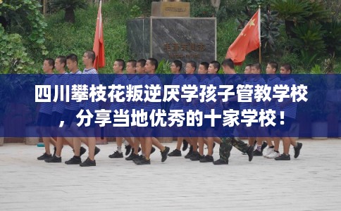四川攀枝花叛逆厌学孩子管教学校,分享当地优秀的十家学校! 四川攀枝花叛逆厌学孩子管教学校,分享当地优秀的十家学校!