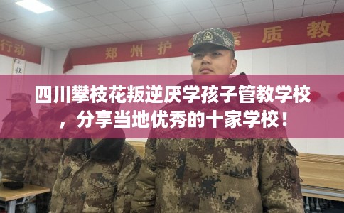 四川攀枝花叛逆厌学孩子管教学校，分享当地优秀的十家学校！