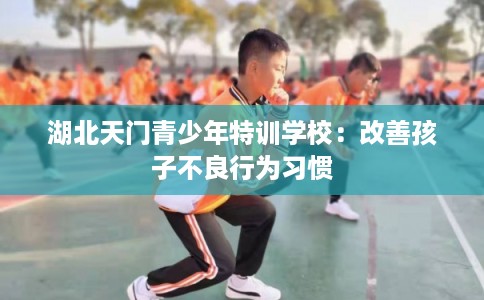 湖北天门青少年特训学校：改善孩子不良行为习惯