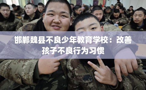 邯郸魏县不良少年教育学校:改善孩子不良行为习惯 邯郸魏县不良少年教育学校:改善孩子不良行为习惯