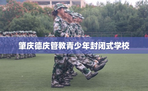 肇庆德庆管教青少年封闭式学校 肇庆德庆管教青少年封闭式学校