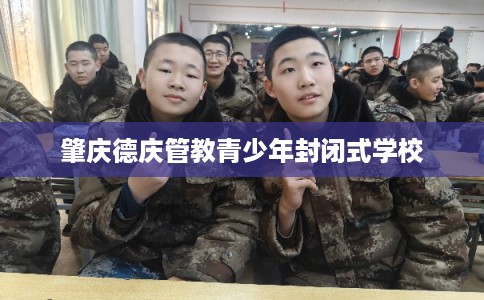 肇庆德庆管教青少年封闭式学校 肇庆德庆管教青少年封闭式学校