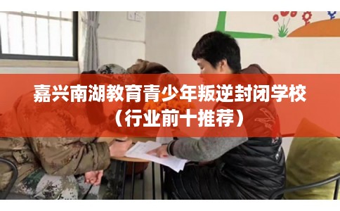 嘉兴南湖教育青少年叛逆封闭学校(行业前十推荐) 嘉兴南湖教育青少年叛逆封闭学校(行业前十推荐)