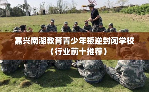 嘉兴南湖教育青少年叛逆封闭学校（行业前十推荐）