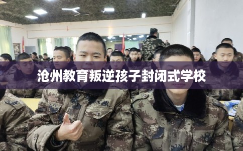 沧州教育叛逆孩子封闭式学校 沧州教育叛逆孩子封闭式学校