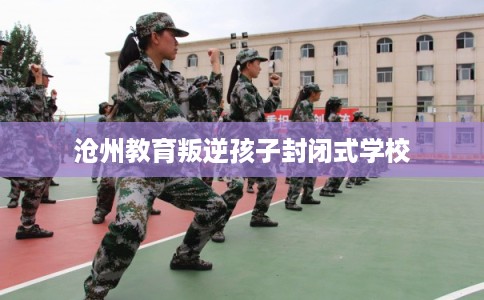 沧州教育叛逆孩子封闭式学校 沧州教育叛逆孩子封闭式学校
