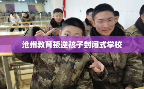 沧州教育叛逆孩子封闭式学校