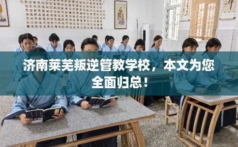 济南莱芜叛逆管教学校，本文为您全面归总！