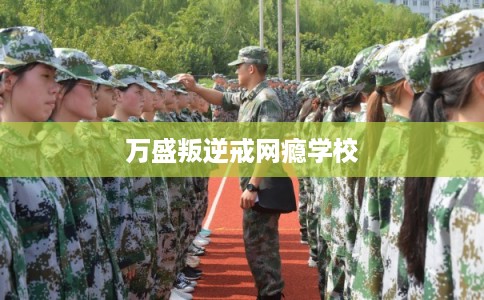 万盛叛逆戒网瘾学校 万盛叛逆戒网瘾学校