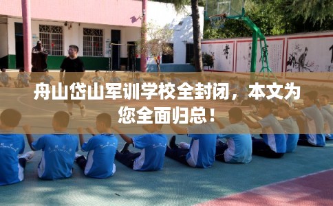 舟山岱山军训学校全封闭，本文为您全面归总！