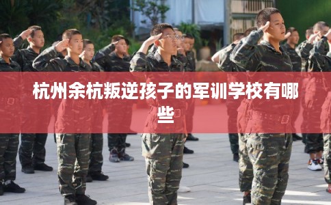 杭州余杭叛逆孩子的军训学校有哪些 杭州余杭叛逆孩子的军训学校有哪些