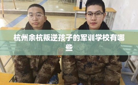 杭州余杭叛逆孩子的军训学校有哪些