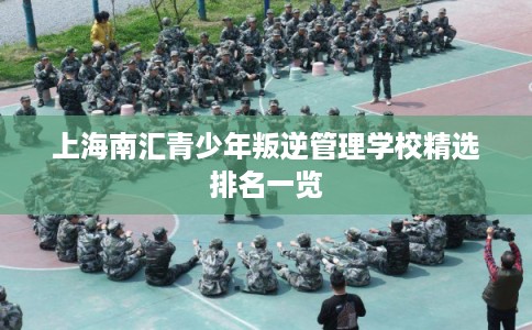 上海南汇青少年叛逆管理学校精选排名一览 上海南汇青少年叛逆管理学校精选排名一览