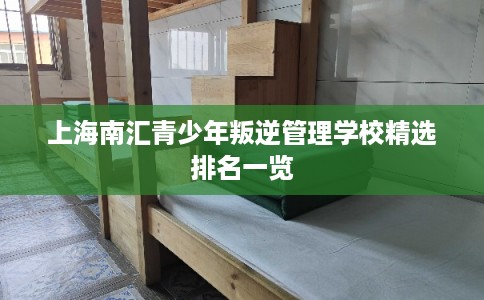 上海南汇青少年叛逆管理学校精选排名一览 上海南汇青少年叛逆管理学校精选排名一览