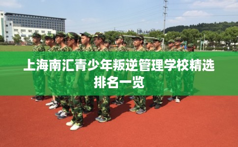 上海南汇青少年叛逆管理学校精选排名一览