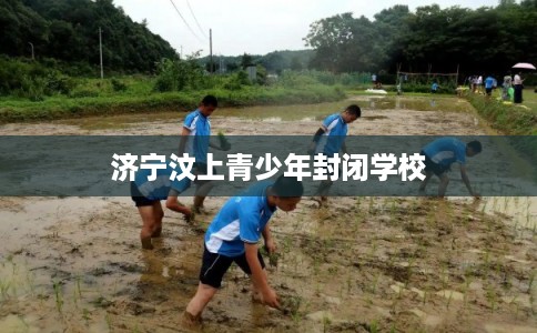 济宁汶上青少年封闭学校 济宁汶上青少年封闭学校