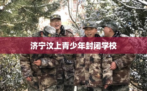 济宁汶上青少年封闭学校 济宁汶上青少年封闭学校
