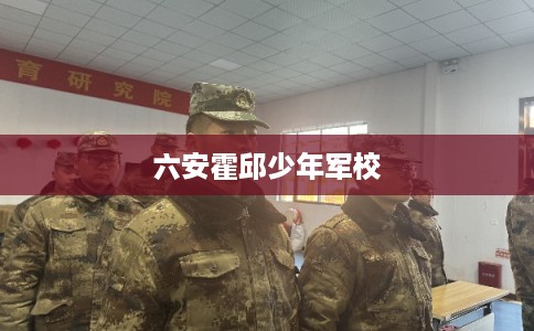 六安霍邱少年军校 六安霍邱少年军校