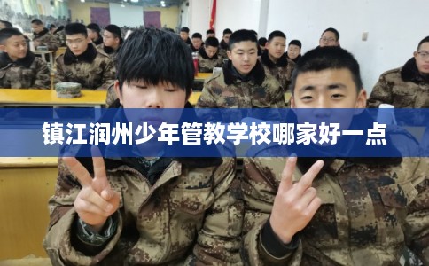 镇江润州少年管教学校哪家好一点 镇江润州少年管教学校哪家好一点