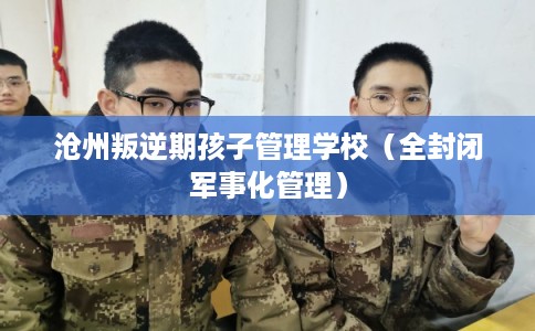 沧州叛逆期孩子管理学校(全封闭军事化管理) 沧州叛逆期孩子管理学校(全封闭军事化管理)