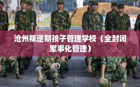 沧州叛逆期孩子管理学校(全封闭军事化管理) 沧州叛逆期孩子管理学校(全封闭军事化管理)