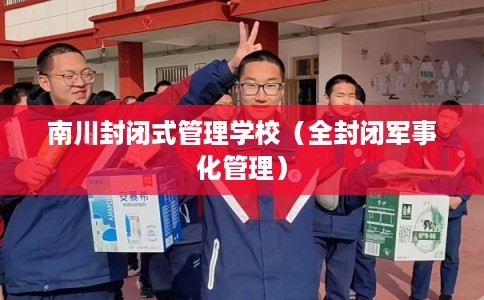 南川封闭式管理学校（全封闭军事化管理）