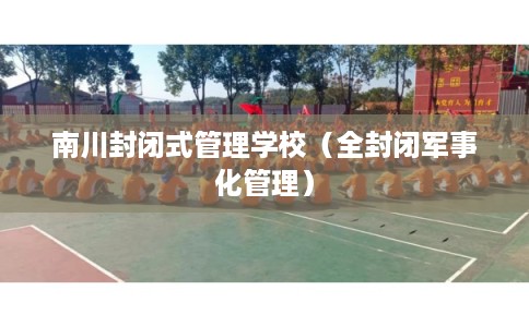 南川封闭式管理学校（全封闭军事化管理）
