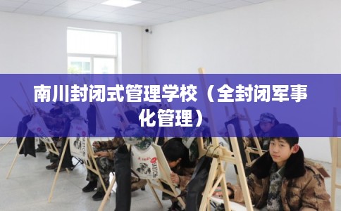 南川封闭式管理学校（全封闭军事化管理）