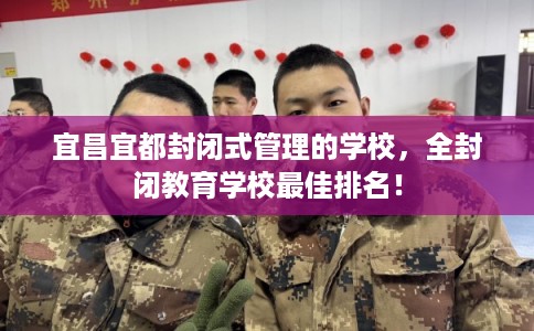 宜昌宜都封闭式管理的学校,全封闭教育学校最佳排名! 宜昌宜都封闭式管理的学校,全封闭教育学校最佳排名!