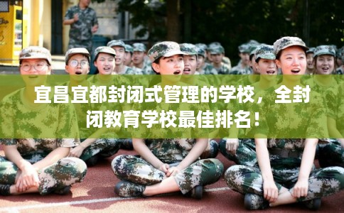 宜昌宜都封闭式管理的学校,全封闭教育学校最佳排名! 宜昌宜都封闭式管理的学校,全封闭教育学校最佳排名!