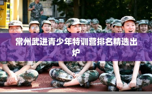 常州武进青少年特训营排名精选出炉 常州武进青少年特训营排名精选出炉