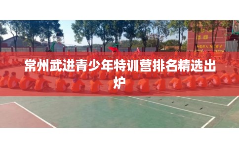 常州武进青少年特训营排名精选出炉 常州武进青少年特训营排名精选出炉