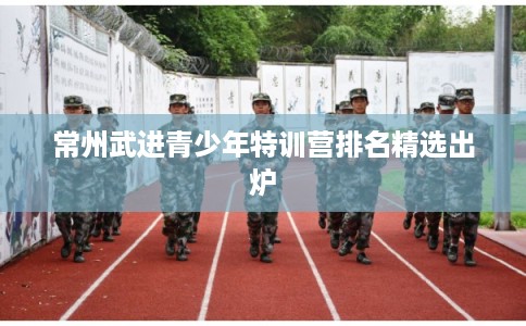 常州武进青少年特训营排名精选出炉 常州武进青少年特训营排名精选出炉