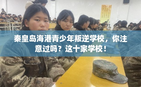 秦皇岛海港青少年叛逆学校，你注意过吗？这十家学校！