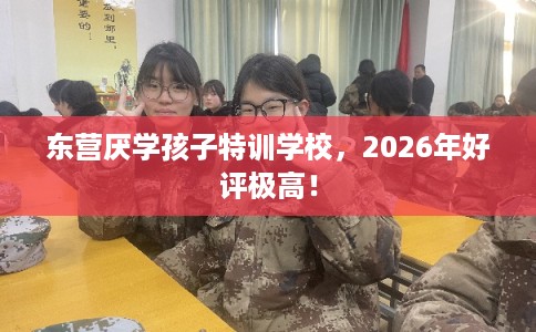 东营厌学孩子特训学校,2026年好评极高! 东营厌学孩子特训学校,2026年好评极高!
