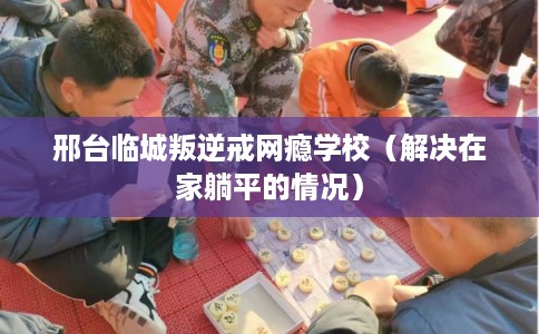 邢台临城叛逆戒网瘾学校（解决在家躺平的情况）