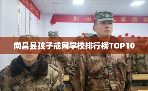 南昌县孩子戒网学校排行榜TOP10 南昌县孩子戒网学校排行榜TOP10