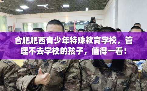 合肥肥西青少年特殊教育学校,管理不去学校的孩子,值得一看! 合肥肥西青少年特殊教育学校,管理不去学校的孩子,值得一看!