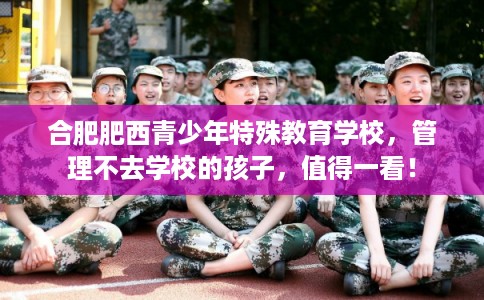 合肥肥西青少年特殊教育学校,管理不去学校的孩子,值得一看! 合肥肥西青少年特殊教育学校,管理不去学校的孩子,值得一看!
