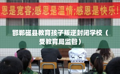 邯郸磁县教育孩子叛逆封闭学校(受教育局监管) 邯郸磁县教育孩子叛逆封闭学校(受教育局监管)