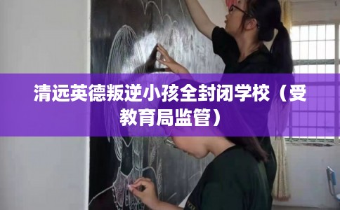 清远英德叛逆小孩全封闭学校(受教育局监管) 清远英德叛逆小孩全封闭学校(受教育局监管)