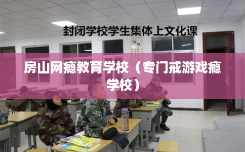 房山网瘾教育学校(专门戒游戏瘾学校) 房山网瘾教育学校(专门戒游戏瘾学校)