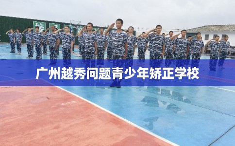 广州越秀问题青少年矫正学校 广州越秀问题青少年矫正学校
