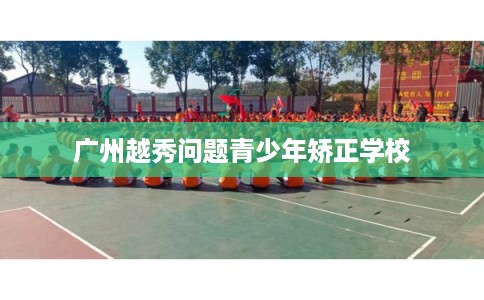 广州越秀问题青少年矫正学校