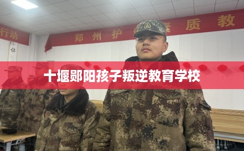 十堰郧阳孩子叛逆教育学校 十堰郧阳孩子叛逆教育学校