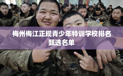 梅州梅江正规青少年特训学校排名甄选名单 梅州梅江正规青少年特训学校排名甄选名单