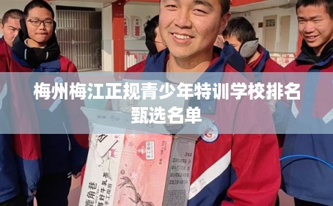 梅州梅江正规青少年特训学校排名甄选名单 梅州梅江正规青少年特训学校排名甄选名单