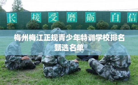 梅州梅江正规青少年特训学校排名甄选名单