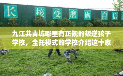 九江共青城哪里有正规的叛逆孩子学校，全托模式的学校介绍这十家！