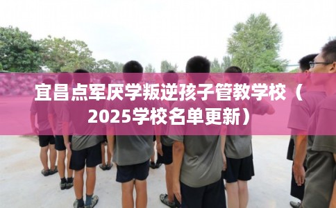 宜昌点军厌学叛逆孩子管教学校（2025学校名单更新）